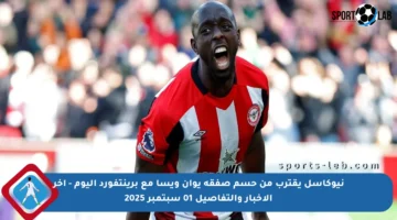 نيوكاسل يقترب من حسم صفقة يوان ويسا مع برينتفورد اليوم – آخر الأخبار والتفاصيل 01 سبتمبر 2025